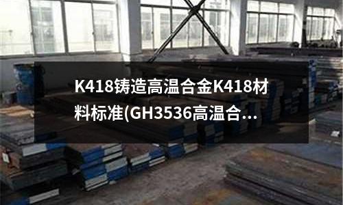 K418鑄造高溫合金K418材料標準(GH3536高溫合金激光粉末床制造)