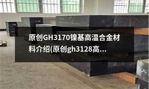 原創GH3170鎳基高溫合金材料介紹(原創gh3128高溫合金化學成分)