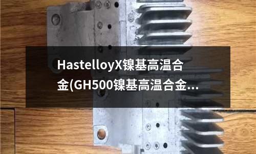 HastelloyX鎳基高溫合金(GH500鎳基高溫合金材料介紹)