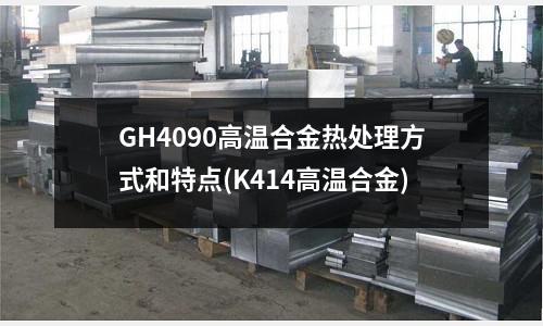 GH4090高溫合金熱處理方式和特點(K414高溫合金)