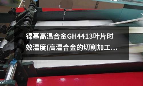 鎳基高溫合金GH4413葉片時效溫度(高溫合金的切削加工（3頁）)