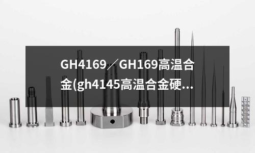 GH4169／GH169高溫合金(gh4145高溫合金硬度 材料性能)