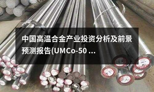 中國高溫合金產業投資分析及前景預測報告(UMCo-50 (鈷50)高溫合金)