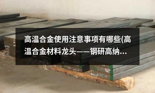 高溫合金使用注意事項有哪些(高溫合金材料龍頭——鋼研高納)
