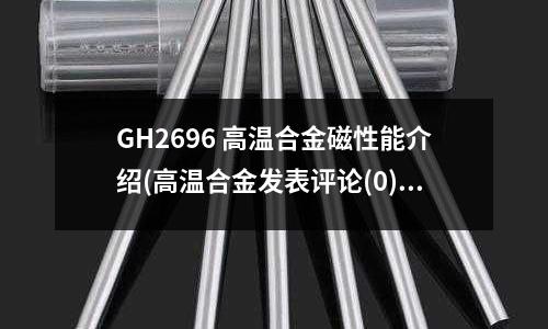 GH2696 高溫合金磁性能介紹(高溫合金發(fā)表評論(0)編輯詞條)