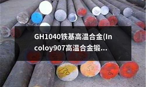 GH1040鐵基高溫合金(Incoloy907高溫合金鍛件熔點)