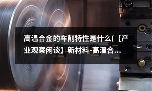高溫合金的車削特性是什么(【產(chǎn)業(yè)觀察閑談】新材料-高溫合金 1)