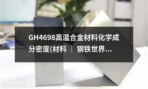 GH4698高溫合金材料化學成分密度(材料 ｜ 鋼鐵世界之鈷基高溫合金)