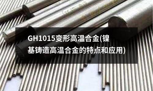 GH1015變形高溫合金(鎳基鑄造高溫合金的特點和應用)