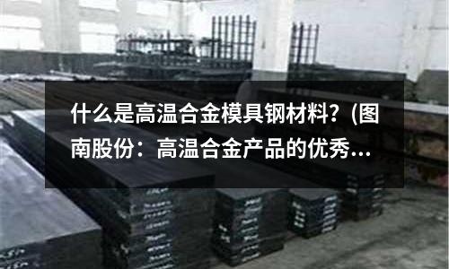 什么是高溫合金模具鋼材料？(圖南股份：高溫合金產品的優秀供應商)