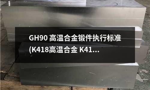 GH90 高溫合金鍛件執行標準(K418高溫合金 K418鑄造母合金棒)