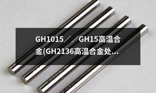 GH1015／／GH15高溫合金(GH2136高溫合金處理工藝)