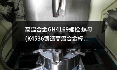 高溫合金GH4169螺栓 螺母(K4536鑄造高溫合金棒材)