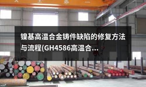 鎳基高溫合金鑄件缺陷的修復方法與流程(GH4586高溫合金性能)