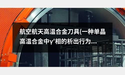 航空航天高溫合金刀具(一種單晶高溫合金中γ′相的析出行為)