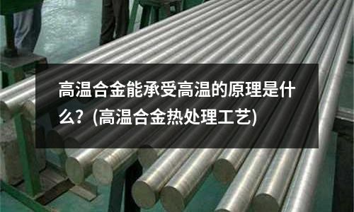 高溫合金能承受高溫的原理是什么？(高溫合金熱處理工藝)