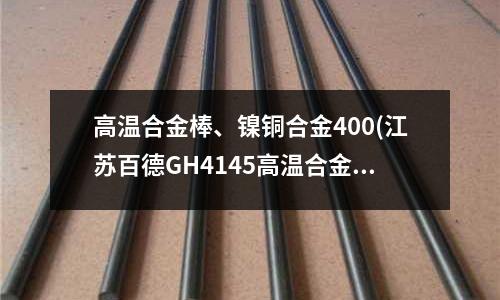 高溫合金棒、鎳銅合金400(江蘇百德GH4145高溫合金)