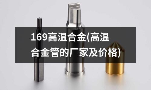 169高溫合金(高溫合金管的廠家及價格)