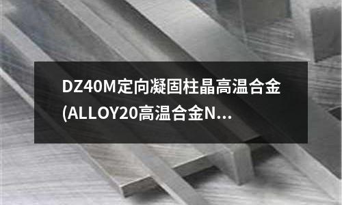 DZ40M定向凝固柱晶高溫合金(ALLOY20高溫合金NO8020)