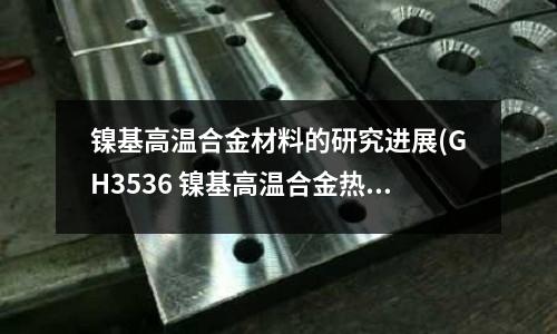 鎳基高溫合金材料的研究進(jìn)展(GH3536 鎳基高溫合金熱處理工藝)