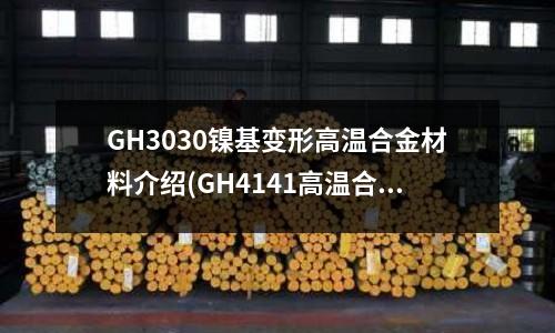 GH3030鎳基變形高溫合金材料介紹(GH4141高溫合金名稱GH141)