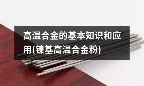 高溫合金的基本知識(shí)和應(yīng)用(鎳基高溫合金粉)