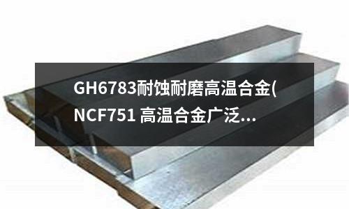 GH6783耐蝕耐磨高溫合金(NCF751 高溫合金廣泛用于生產(chǎn)航空)