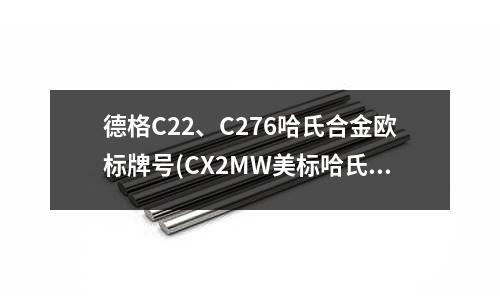 德格C22、C276哈氏合金歐標牌號(CX2MW美標哈氏合金鑄件)