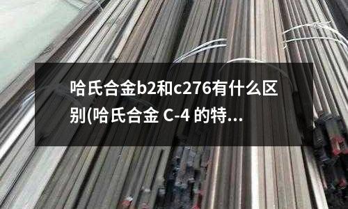 哈氏合金b2和c276有什么區(qū)別(哈氏合金 C-4 的特點(diǎn))