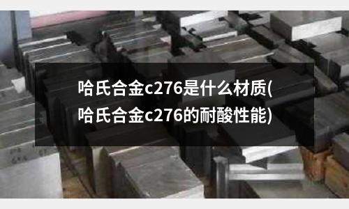哈氏合金c276是什么材質(zhì)(哈氏合金c276的耐酸性能)