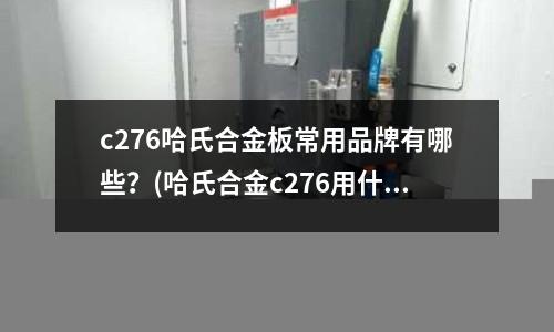 c276哈氏合金板常用品牌有哪些？(哈氏合金c276用什么刀具加工精加工？)