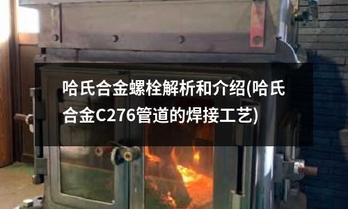 哈氏合金螺栓解析和介紹(哈氏合金C276管道的焊接工藝)