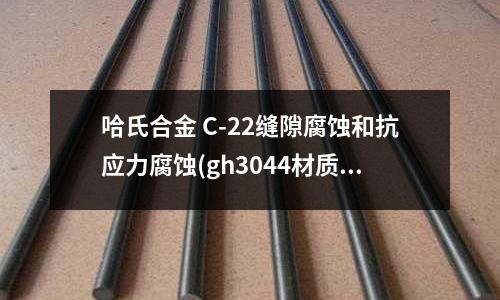 哈氏合金 C-22縫隙腐蝕和抗應力腐蝕(gh3044材質gh3044哈氏合金)