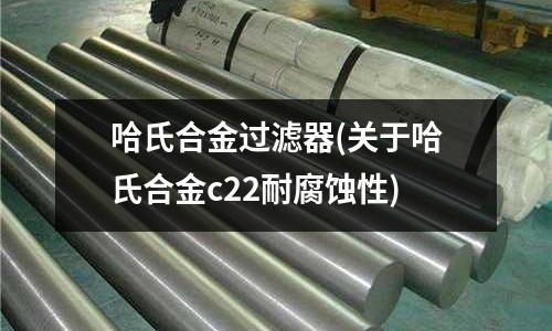 哈氏合金過濾器(關于哈氏合金c22耐腐蝕性)