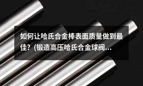 如何讓哈氏合金棒表面質量做到最佳？(鍛造高壓哈氏合金球閥)