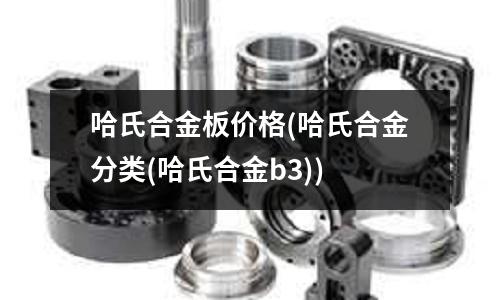 哈氏合金板價(jià)格(哈氏合金分類(哈氏合金b3))