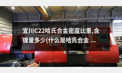宜川C22哈氏合金密度比重,含鎳量多少(什么是哈氏合金 X 鎳基高溫合金)