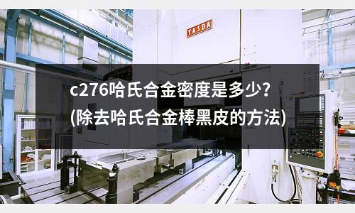 c276哈氏合金密度是多少？(除去哈氏合金棒黑皮的方法)