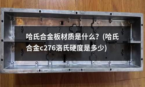 哈氏合金板材質是什么？(哈氏合金c276洛氏硬度是多少)