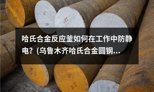 哈氏合金反應釜如何在工作中防靜電？(烏魯木齊哈氏合金圓鋼〖價格)