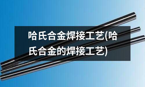 哈氏合金焊接工藝(哈氏合金的焊接工藝)
