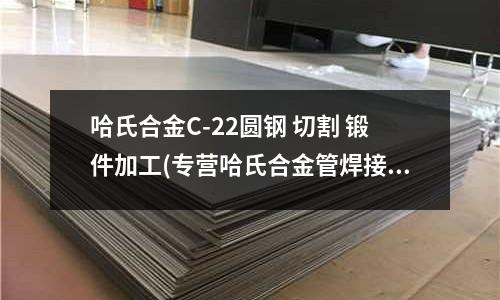哈氏合金C-22圓鋼 切割 鍛件加工(專營哈氏合金管焊接及熱處理 哈氏合金管)