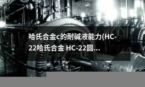 哈氏合金c的耐堿液能力(HC-22哈氏合金 HC-22圓鋼)