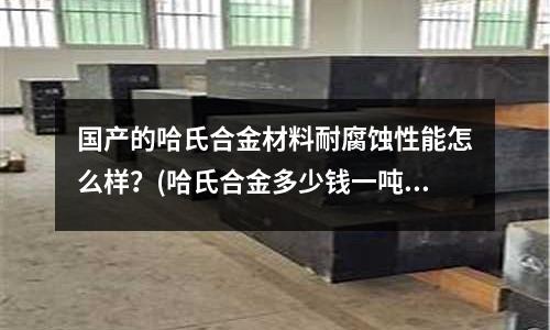 國產的哈氏合金材料耐腐蝕性能怎么樣？(哈氏合金多少錢一噸)
