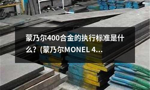 蒙乃爾400合金的執行標準是什么？(蒙乃爾MONEL 400抗化學腐蝕性能)