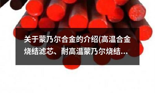 關于蒙乃爾合金的介紹(高溫合金燒結濾芯、耐高溫蒙乃爾燒結濾芯)