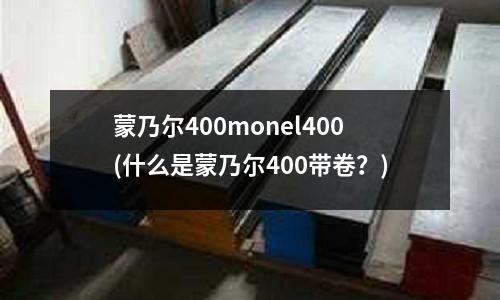 蒙乃爾400monel400(什么是蒙乃爾400帶卷？)