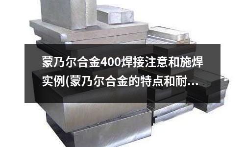 蒙乃爾合金400焊接注意和施焊實(shí)例(蒙乃爾合金的特點(diǎn)和耐腐蝕性)