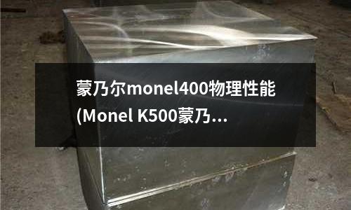 蒙乃爾monel400物理性能(Monel K500蒙乃爾合金材料性能)