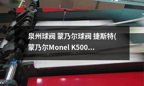 泉州球閥 蒙乃爾球閥 捷斯特(蒙乃爾Monel K500執行標準)